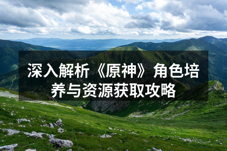 深入解析《原神》角色培养与资源获取攻略